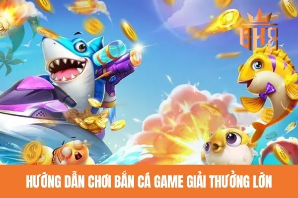 Hướng dẫn chơi bắn cá game giải thưởng lớn