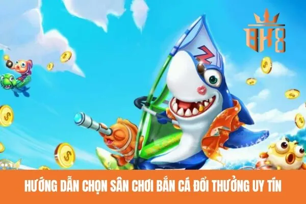 Hướng dẫn chọn sân chơi bắn cá đổi thưởng uy tín