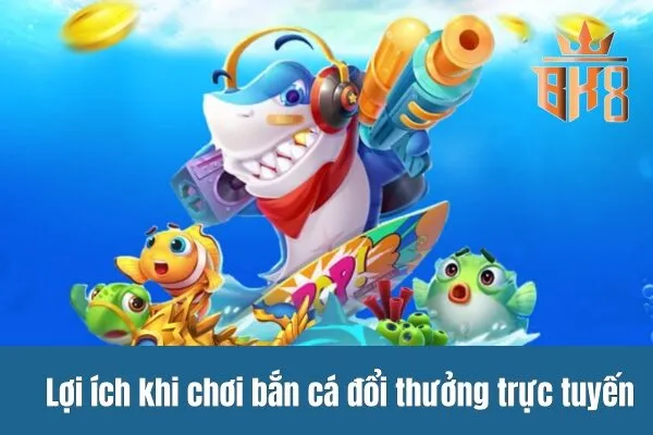 Lợi ích khi chơi bắn cá đổi thưởng trực tuyến