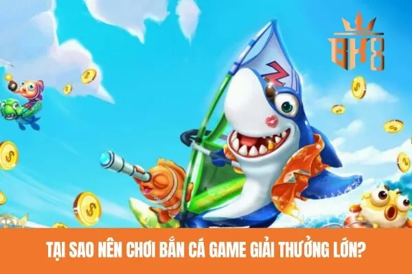 Tại sao nên chơi bắn cá game giải thưởng lớn