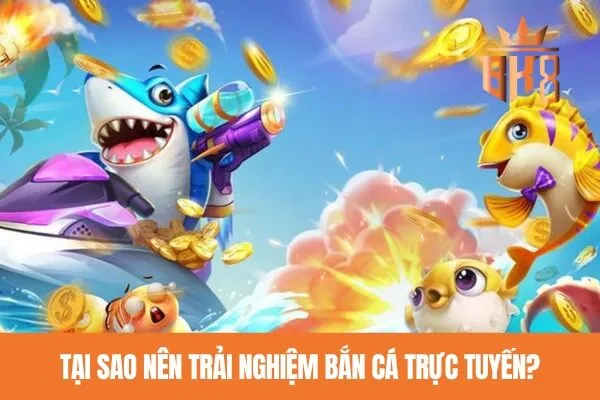 Tại sao nên trải nghiệm bắn cá trực tuyến